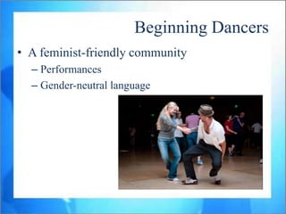 Beginning Dancers
• A feminist-friendly community
  – Performances
  – Gender-neutral language
 