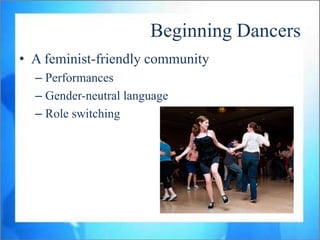 Beginning Dancers
• A feminist-friendly community
  – Performances
  – Gender-neutral language
  – Role switching
 