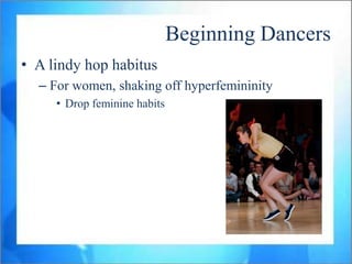 Beginning Dancers
• A lindy hop habitus
  – For women, shaking off hyperfemininity
     • Drop feminine habits
 