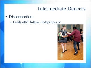 Intermediate Dancers
• Disconnection
  – Leads offer follows independence
 