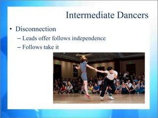 Intermediate Dancers
• Disconnection
  – Leads offer follows independence
  – Follows take it
 