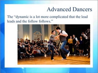 Advanced Dancers
The “dynamic is a lot more complicated that the lead
leads and the follow follows.”
 
