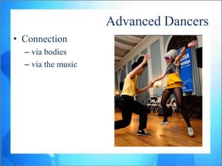Advanced Dancers
• Connection
  – via bodies
  – via the music
 