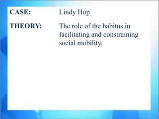 CASE:     Lindy Hop
THEORY:   The role of the habitus in
          facilitating and constraining
          social mobility.
 