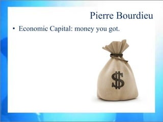 Pierre Bourdieu
• Economic Capital: money you got.
 