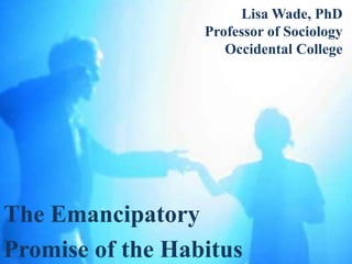 Lisa Wade, PhD
                  Professor of Sociology
                     Occidental College




The Emancipatory
Promise of the Habitus
 