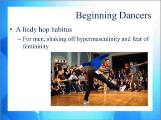 Beginning Dancers
• A lindy hop habitus
  – For women, shaking off hyperfemininity
     • Drop feminine habits
 