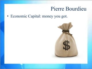 Pierre Bourdieu
• Economic Capital: money you got.
• Social Capital: people you know.
• Cultural Capital: culturally-valor...