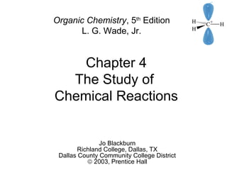 Chapter 4
The Study of
Chemical Reactions
Jo Blackburn
Richland College, Dallas, TX
Dallas County Community College District
© 2003, Prentice Hall
Organic Chemistry, 5th
Edition
L. G. Wade, Jr.
 
