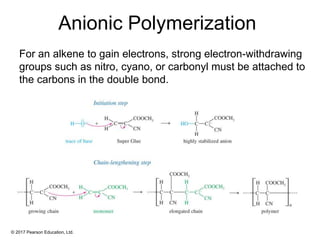 © 2017 Pearson Education, Ltd.
Anionic Polymerization
For an alkene to gain electrons, strong electron-withdrawing
groups such as nitro, cyano, or carbonyl must be attached to
the carbons in the double bond.
 