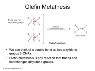 © 2017 Pearson Education, Ltd.
Olefin Metathesis
• We can think of a double bond as two alkylidene
groups (=CHR).
• Olefin metathesis is any reaction that trades and
interchanges alkylidene groups.
 