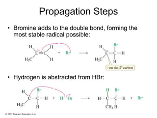 © 2017 Pearson Education, Ltd.
Propagation Steps
• Bromine adds to the double bond, forming the
most stable radical possible:
• Hydrogen is abstracted from HBr:
 
