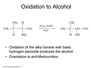 © 2017 Pearson Education, Ltd.
Oxidation to Alcohol
• Oxidation of the alkyl borane with basic
hydrogen peroxide produces the alcohol.
• Orientation is anti-Markovnikov.
 
