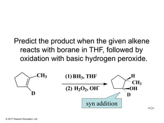 © 2017 Pearson Education, Ltd.
Predict the product when the given alkene
reacts with borane in THF, followed by
oxidation with basic hydrogen peroxide.
CH3
D
(1)
(2)
BH3, THF
H2O2, OH
-
=>
syn addition
H
CH3
D
OH
 