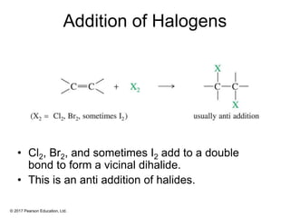 © 2017 Pearson Education, Ltd.
Addition of Halogens
• Cl2, Br2, and sometimes I2 add to a double
bond to form a vicinal dihalide.
• This is an anti addition of halides.
 