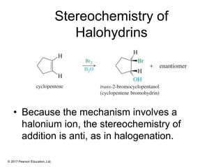 © 2017 Pearson Education, Ltd.
Stereochemistry of
Halohydrins
• Because the mechanism involves a
halonium ion, the stereochemistry of
addition is anti, as in halogenation.
 