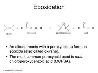© 2017 Pearson Education, Ltd.
Epoxidation
• An alkene reacts with a peroxyacid to form an
epoxide (also called oxirane).
• The most common peroxyacid used is meta-
chloroperoxybenzoic acid (MCPBA).
 