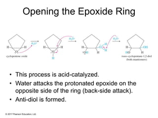 © 2017 Pearson Education, Ltd.
Opening the Epoxide Ring
• This process is acid-catalyzed.
• Water attacks the protonated epoxide on the
opposite side of the ring (back-side attack).
• Anti-diol is formed.
 
