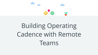 Building Operating
Cadence with Remote
Teams
 