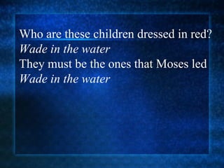 Who are these children dressed in red? Wade in the water They must be the ones that Moses led  Wade in the water 