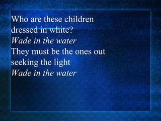 Who are these children  dressed in white? Wade in the water They must be the ones out  seeking the light  Wade in the water 