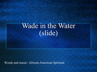 Wade in the Water (slide) Words and music: African-American Spiritual 