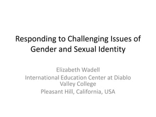 Responding to Challenging Issues of
    Gender and Sexual Identity

              Elizabeth Wadell
  International Education Center at Diablo
               Valley College
        Pleasant Hill, California, USA
 