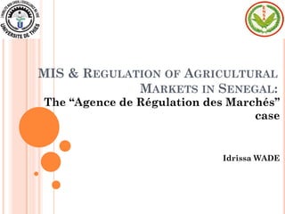MIS & REGULATION OF AGRICULTURAL
             MARKETS IN SENEGAL:
The ‘‘Agence de Régulation des Marchés’’
                                   case


                              Idrissa WADE
 