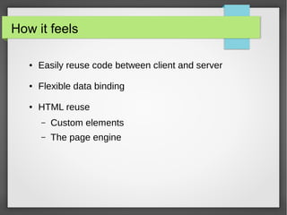 How it feels 
● Easily reuse code between client and server 
● Flexible data binding 
● HTML reuse 
– Custom elements 
– The page engine 
 