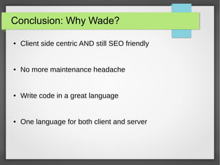 Conclusion: Why Wade? 
● Client side centric AND still SEO friendly 
● No more maintenance headache 
● Write code in a great language 
● One language for both client and server 
 