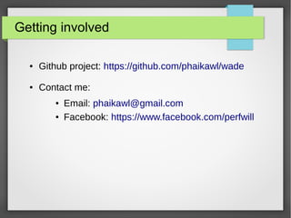 Getting involved 
● Github project: https://github.com/phaikawl/wade 
● Contact me: 
● Email: phaikawl@gmail.com 
● Facebook: https://www.facebook.com/perfwill 
