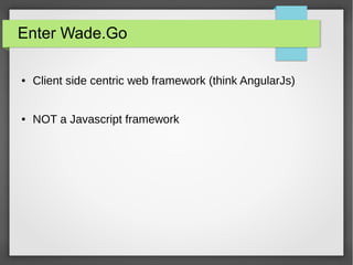 Enter Wade.Go 
● Client side centric web framework (think AngularJs) 
● NOT a Javascript framework 
 