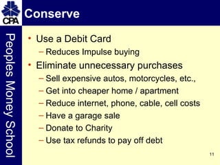 Conserve Use a Debit Card Reduces Impulse buying Eliminate unnecessary purchases Sell expensive autos, motorcycles, etc., Get into cheaper home / apartment Reduce internet, phone, cable, cell costs Have a garage sale Donate to Charity Use tax refunds to pay off debt 