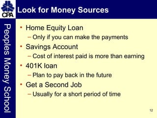 Look for Money Sources Home Equity Loan Only if you can make the payments Savings Account Cost of interest paid is more than earning 401K loan Plan to pay back in the future Get a Second Job Usually for a short period of time 