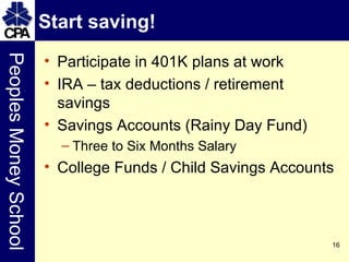 Start saving! Participate in 401K plans at work IRA – tax deductions / retirement savings Savings Accounts (Rainy Day Fund) Three to Six Months Salary College Funds / Child Savings Accounts 
