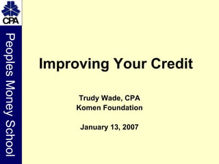 Trudy Wade, CPA Komen Foundation January 13, 2007 Improving Your Credit 