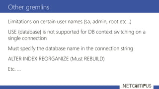 Limitations on certain user names (sa, admin, root etc…)
USE {database} is not supported for DB context switching on a
single connection
Must specify the database name in the connection string
ALTER INDEX REORGANIZE (Must REBUILD)
Etc. …
Other gremlins
 