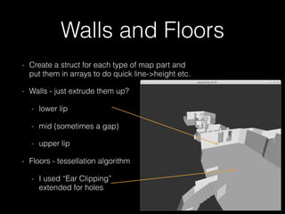 Walls and Floors
- Create a struct for each type of map part and 
put them in arrays to do quick line->height etc.
- Walls...