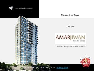 Call :- +91 98209 87571, Visit : amar jiwan
The Wadhwa Group
Presents
AMAR JIWAN
LK Mehta Marg, Bandra West, Mumbai
 