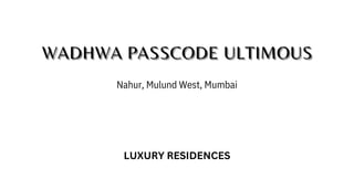 WADHWA PASSCODE ULTIMOUS
WADHWA PASSCODE ULTIMOUS
WADHWA PASSCODE ULTIMOUS
Nahur, Mulund West, Mumbai
LUXURY RESIDENCES
 