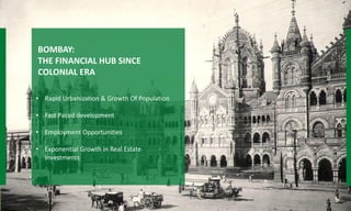 BOMBAY:
THE FINANCIAL HUB SINCE
COLONIAL ERA
• Rapid Urbanization & Growth Of Population
• Fast Paced development
• Employment Opportunities
• Exponential Growth in Real Estate
Investments
 