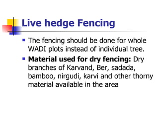 Live hedge Fencing The fencing should be done for whole WADI plots instead of individual tree. Material used for dry fencing:  Dry branches of Karvand, Ber, sadada, bamboo, nirgudi, karvi and other thorny material available in the area  