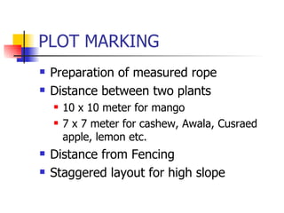 PLOT MARKING Preparation of measured rope Distance between two plants 10 x 10 meter for mango 7 x 7 meter for cashew, Awala, Cusraed apple, lemon etc. Distance from Fencing Staggered layout for high slope 