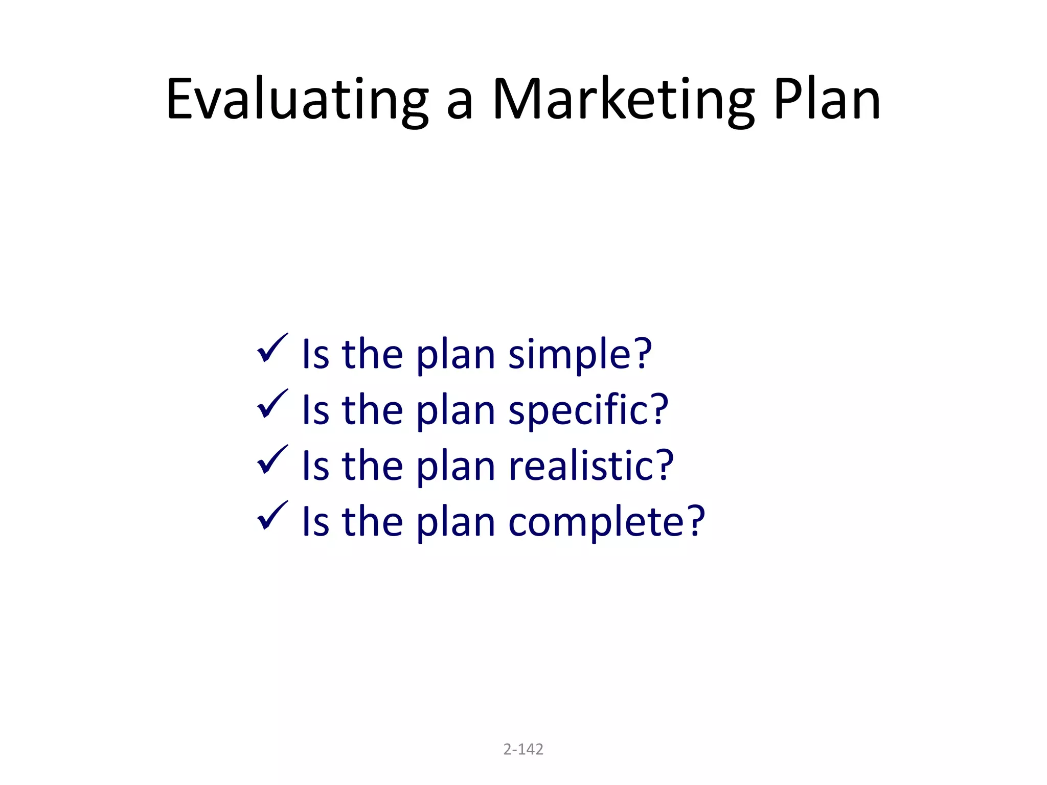 Evaluating a Marketing Plan 
 Is the plan simple? 
 Is the plan specific? 
 Is the plan realistic? 
 Is the plan complete? 
2-142 
 