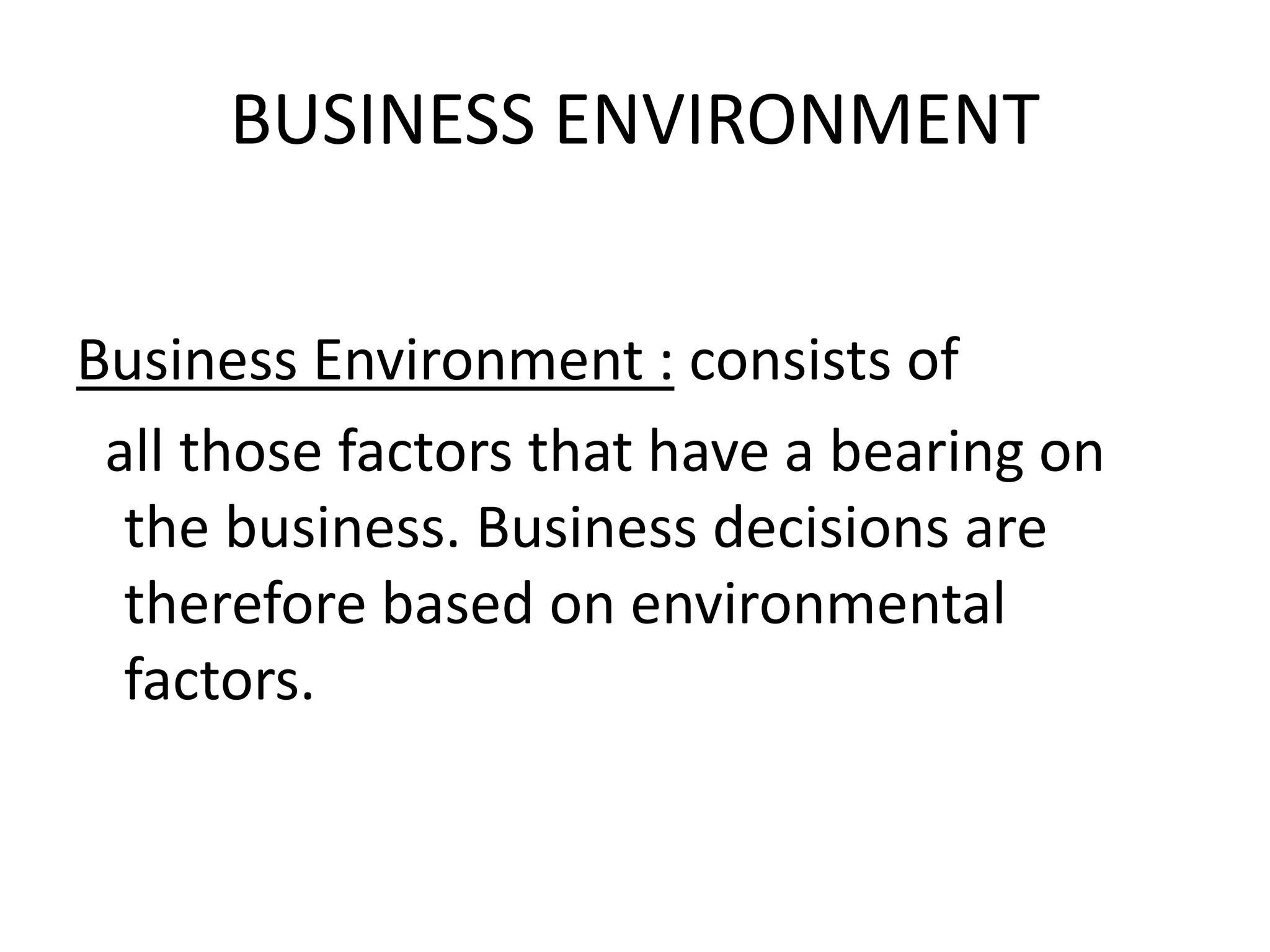 BUSINESS ENVIRONMENT 
Business Environment : consists of 
all those factors that have a bearing on 
the business. Business decisions are 
therefore based on environmental 
factors. 
 