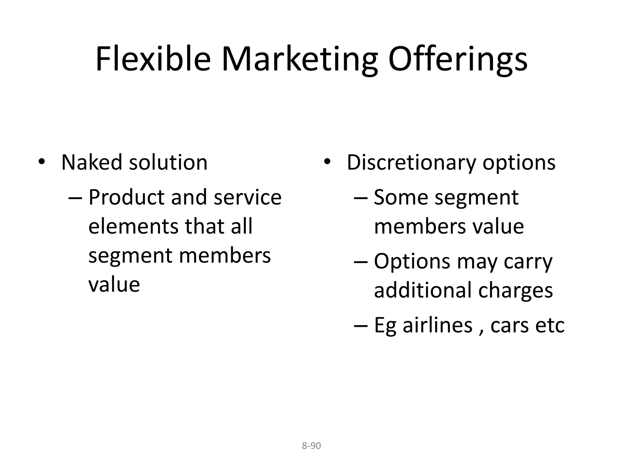 Flexible Marketing Offerings 
8-90 
• Naked solution 
– Product and service 
elements that all 
segment members 
value 
• Discretionary options 
– Some segment 
members value 
– Options may carry 
additional charges 
– Eg airlines , cars etc 
 