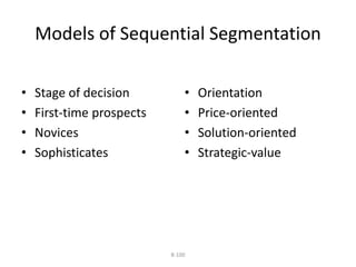 Models of Sequential Segmentation 
8-100 
• Stage of decision 
• First-time prospects 
• Novices 
• Sophisticates 
• Orientation 
• Price-oriented 
• Solution-oriented 
• Strategic-value 
 
