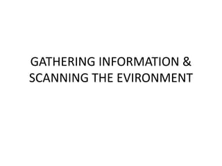 GATHERING INFORMATION & 
SCANNING THE EVIRONMENT 
 