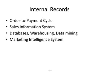 Internal Records 
• Order-to-Payment Cycle 
• Sales Information System 
• Databases, Warehousing, Data mining 
• Marketing Intelligence System 
3-110 
 