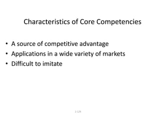 Characteristics of Core Competencies 
• A source of competitive advantage 
• Applications in a wide variety of markets 
• Difficult to imitate 
2-129 
 